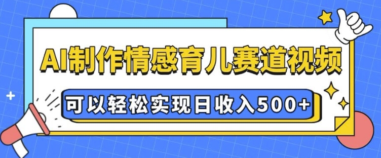AI 制作情感育儿赛道视频，可以轻松实现日收入5张【揭秘】-如意资源库