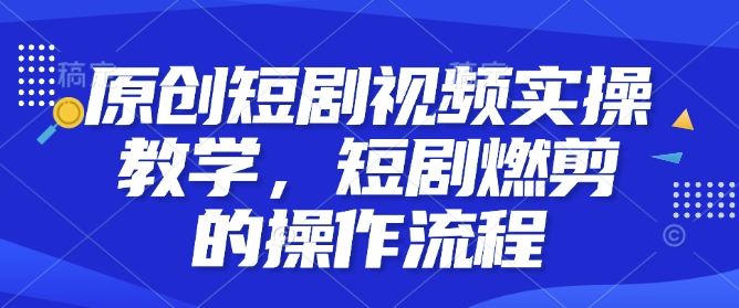 原创短剧视频实操教学，短剧燃剪的操作流程-如意资源库