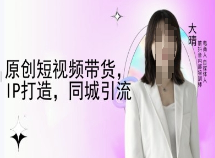 原创短视频带货，IP打造，同城引流-大晴自媒体教程-如意资源库