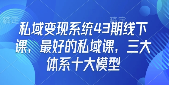 私域变现系统43期线下课，最好的私域课，三大体系十大模型-如意资源库