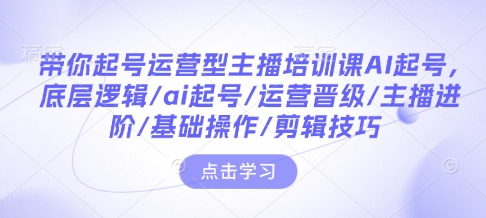 带你起号运营型主播培训课AI起号，底层逻辑/ai起号/运营晋级/主播进阶/基础操作/剪辑技巧-如意资源库