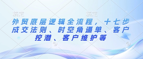 外贸底层逻辑全流程，十七步成交法则、时空角逼单、客户挖潜、客户维护等-如意资源库