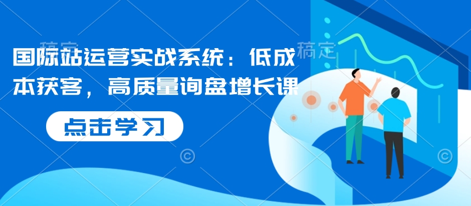 国际站运营实战系统：低成本获客，高质量询盘增长课-如意资源库