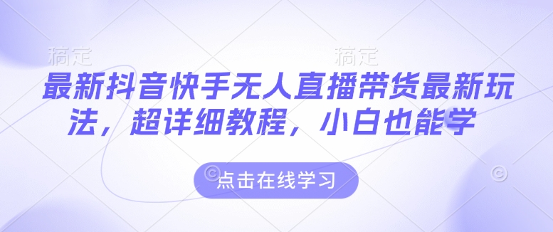 最新抖音快手无人直播带货玩法，超详细教程，小白也能学-如意资源库