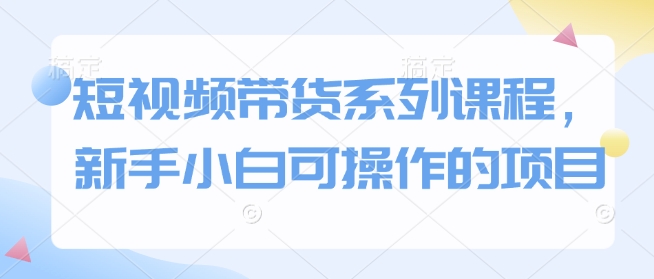 短视频带货系列课程，新手小白可操作的项目-如意资源库