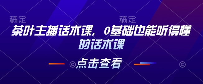 茶叶主播话术课，0基础也能听得懂的话术课-如意资源库