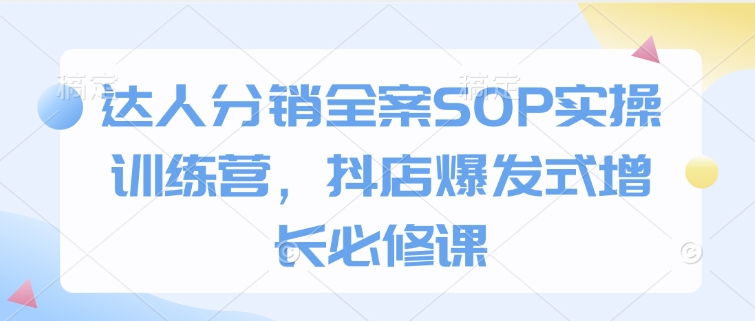 达人分销全案SOP实操训练营，抖店爆发式增长必修课-如意资源库