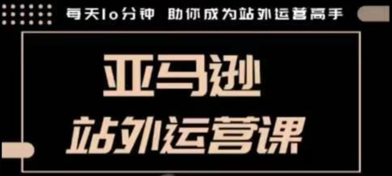 聪明的跨境人都在学的亚马逊站外运营课，每天10分钟，手把手教你成为站外运营高手-如意资源库