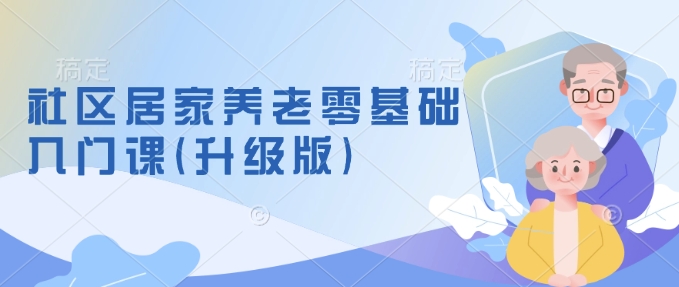 社区居家养老零基础入门课(升级版)了解新手做养老的可行模式，掌握养老项目的筹备方法-如意资源库