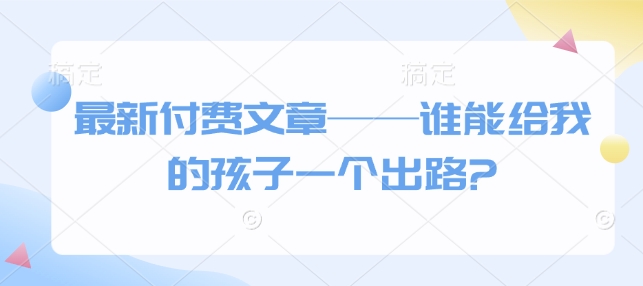 最新付费文章——谁能给我的孩子一个出路?-如意资源库
