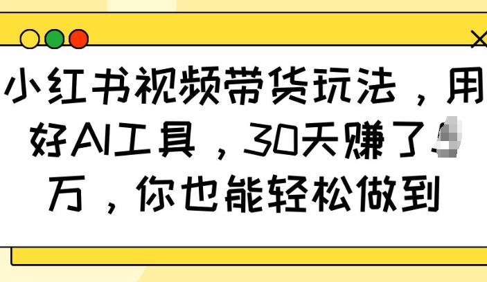 小红书视频带货玩法，用好AI工具，30天收益过W，你也能轻松做到-如意资源库
