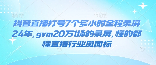 抖音直播打号7个多小时全程录屏24年，gvm20万1场的录屏，懂的都懂直播行业风向标-如意资源库
