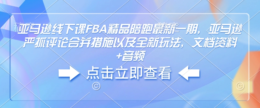 亚马逊线下课FBA精品陪跑最新一期，亚马逊严抓评论合并措施以及全新玩法，文档资料+音频-如意资源库