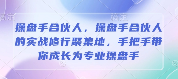操盘手合伙人，操盘手合伙人的实战修行聚集地，手把手带你成长为专业操盘手-如意资源库