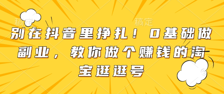 别在抖音里挣扎！0基础做副业，教你做个赚钱的淘宝逛逛号-如意资源库