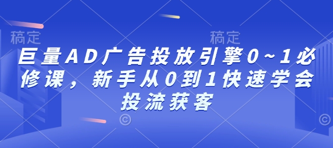 巨量AD广告投放引擎0~1必修课，新手从0到1快速学会投流获客-如意资源库