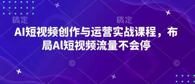 AI短视频创作与运营实战课程，布局Al短视频流量不会停-如意资源库