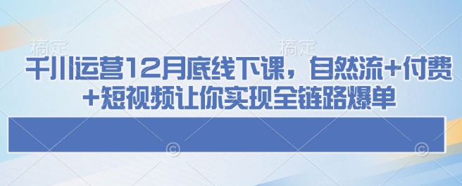 千川运营12月底线下课,自然流+付费+短视频让你实现全链路爆单-如意资源库