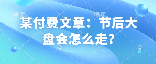 某付费文章：节后大盘会怎么走?-如意资源库