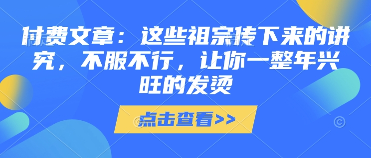 付费文章：这些祖宗传下来的讲究，不服不行，让你一整年兴旺的发烫!(全文收藏)-如意资源库