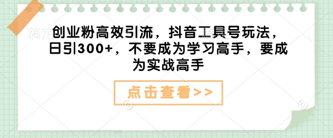 创业粉高效引流，抖音工具号玩法，日引300+，不要成为学习高手，要成为实战高手-如意资源库