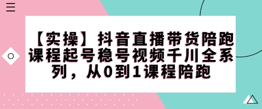 【实操】抖音直播带货陪跑课程起号稳号视频千川全系列，从0到1课程陪跑-如意资源库