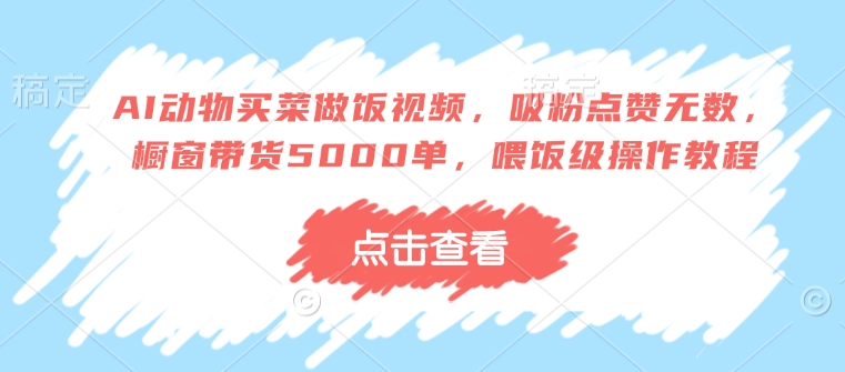 AI动物买菜做饭视频，吸粉点赞无数，橱窗带货5000单，喂饭级操作教程-如意资源库