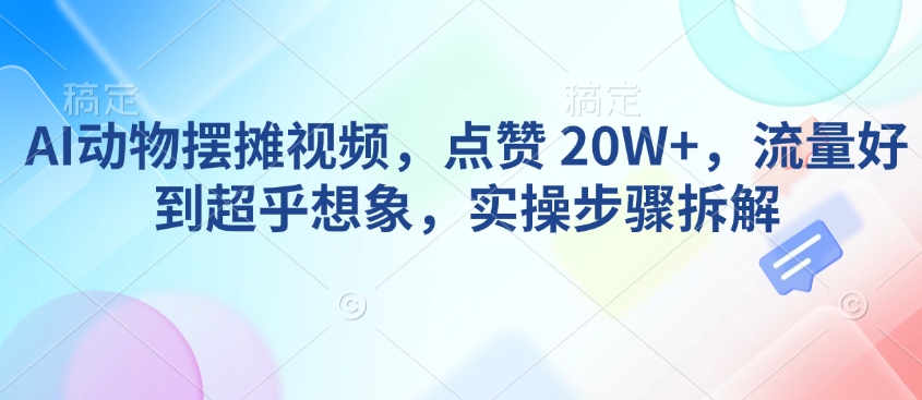 AI动物摆摊视频，点赞 20W+，流量好到超乎想象，实操步骤拆解-如意资源库