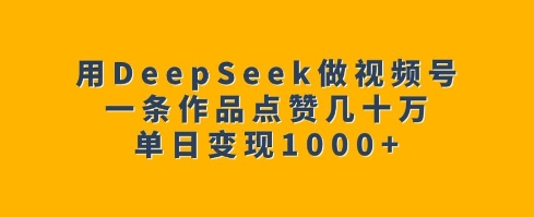 用DeepSeek做视频号，一条作品点赞几十万，单日变现1k-如意资源库