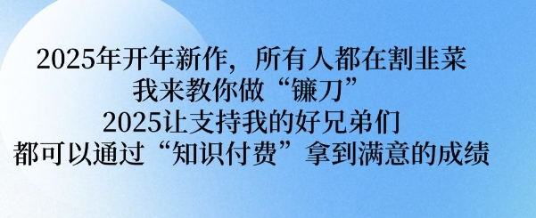 2025年开年新作，所有人都在割韭菜，我来教你做“镰刀” 2025让支持我的好兄弟们都可以通过“知识付费”拿到满意的成绩【揭秘】-如意资源库