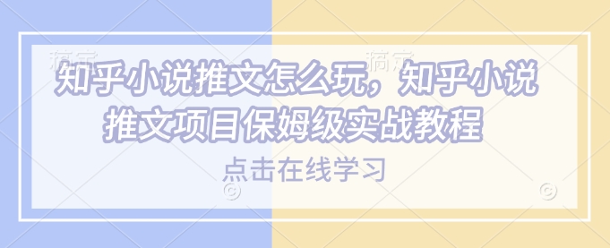 知乎小说推文怎么玩，知乎小说推文项目保姆级实战教程-如意资源库
