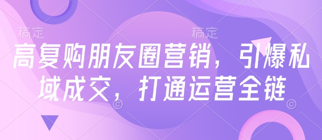 高复购朋友圈营销，引爆私域成交，打通运营全链-如意资源库