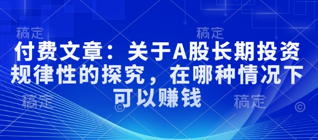 付费文章：关于A股长期投资规律性的探究，在哪种情况下可以赚钱-如意资源库