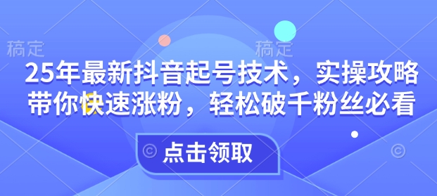 25年最新抖音起号技术，实操攻略带你快速涨粉，轻松破千粉丝必看-如意资源库
