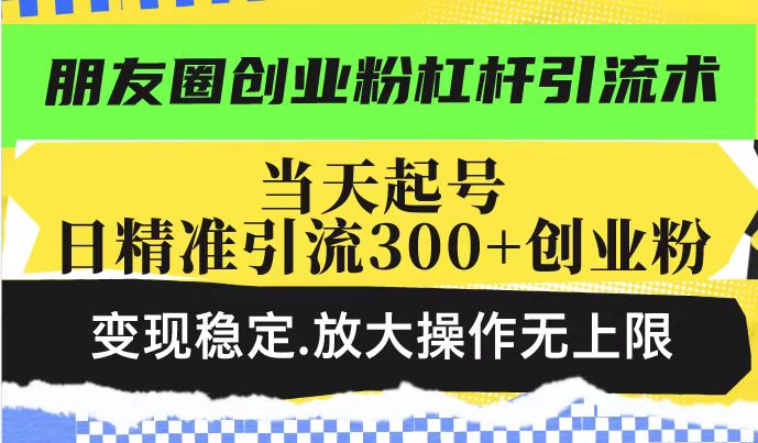 朋友圈创业粉杠杆引流术，当天起号日精准引流300+创业粉，变现稳定，放大操作无上限-如意资源库