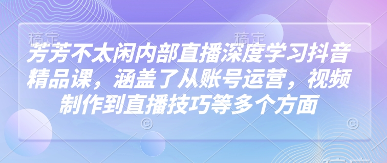 芳芳不太闲内部直播深度学习抖音精品课，涵盖了从账号运营，视频制作到直播技巧等多个方面-如意资源库