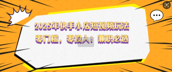 2025年快手小店短视频玩法，零门槛，零投入，兼职必选【揭秘】-如意资源库