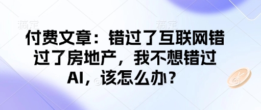 付费文章：错过了互联网错过了房地产，我不想错过AI，该怎么办？-如意资源库