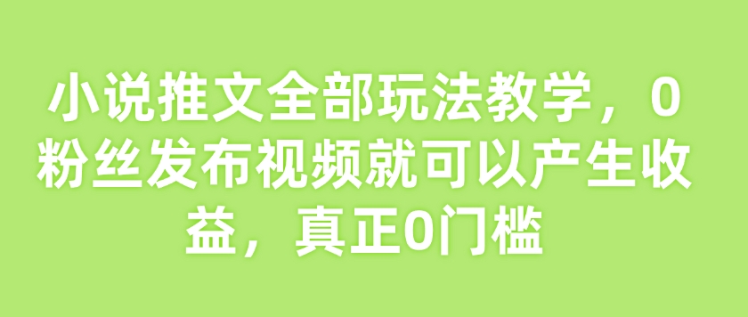 小说推文全部玩法教学，0粉丝发布视频就可以产生收益，真正0门槛-如意资源库
