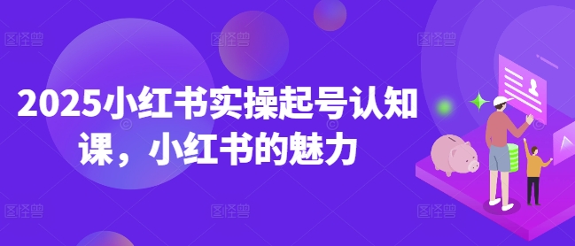 2025小红书实操起号认知课，小红书的魅力-如意资源库
