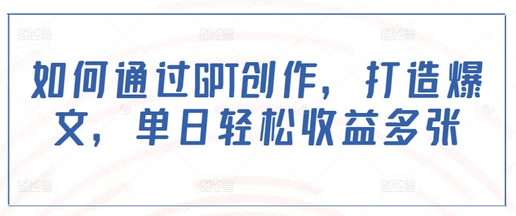 如何通过GPT创作，打造爆文，单日轻松收益多张-如意资源库