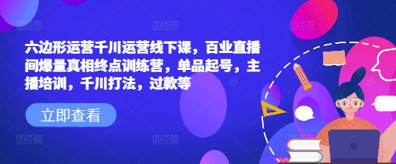 六边形运营千川运营线下课，百业直播间爆量真相终点训练营，单品起号，主播培训，千川打法，过款等-如意资源库