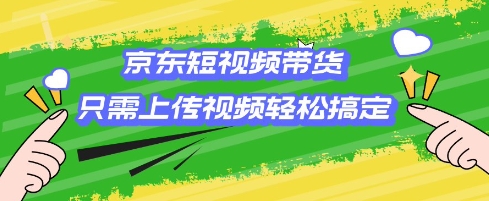 京东短视频带货，只需上传视频就搞定，小白轻松上手【揭秘】-如意资源库