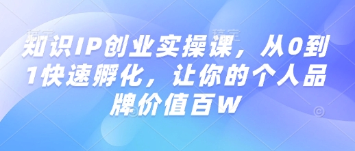 知识IP创业实操课，从0到1快速孵化，让你的个人品牌价值百W-如意资源库