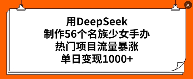 用DeepSeek制作56个名族少女手办，热门项目流量暴涨，单日变现多张-如意资源库