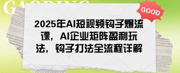 2025年AI短视频钩子爆流课，AI企业矩阵盈利玩法，钩子打法全流程详解-如意资源库