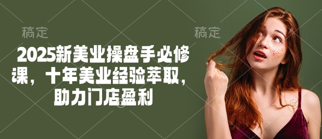 2025新美业操盘手必修课，十年美业经验萃取，助力门店盈利-如意资源库
