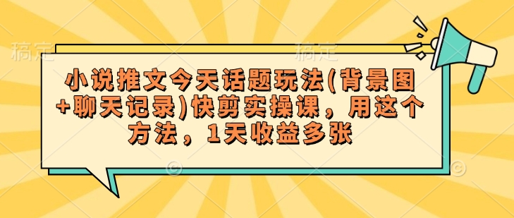 小说推文今天话题玩法(背景图+聊天记录)快剪实操课，用这个方法，1天收益多张-如意资源库