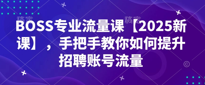 BOSS专业流量课【2025新课】，手把手教你如何提升招聘账号流量-如意资源库