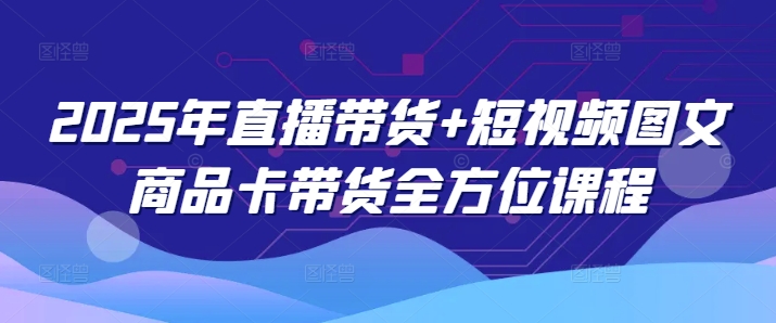 2025年直播带货+短视频图文商品卡带货全方位课程-如意资源库
